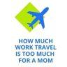 5 Proven Expert Ways for Moms to Tell You Travel a Lot for Work & What to Do