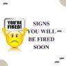 9 Major Reasons & Signs you will be Fired Soon